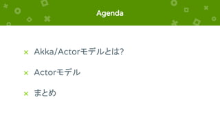 Agenda
× Akka/Actorモデルとは?
× Actorモデル
× まとめ
 
