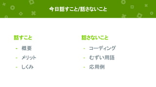 話すこと
- 概要
- メリット
- しくみ
今日話すこと/話さないこと
話さないこと
- コーディング
- むずい用語
- 応用例
 
