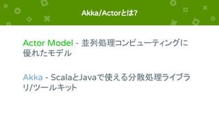 Akka/Actorとは?
Actor Model - 並列処理コンピューティングに
優れたモデル
Akka - ScalaとJavaで使える分散処理ライブラ
リ/ツールキット
 