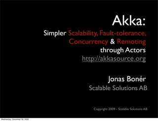 Akka:
                               Simpler Scalability, Fault-tolerance,
                                       Concurrency & Remoting
                                                    through Actors
                                            http://akkasource.org

                                                           Jonas Bonér
                                               Scalable Solutions AB

                                                 Copyright 2009 - Scalable Solutions AB

Wednesday, December 30, 2009
 