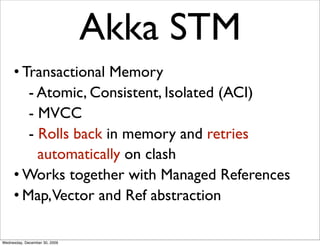 Akka STM
     • Transactional Memory
        - Atomic, Consistent, Isolated (ACI)
        - MVCC
        - Rolls back in m...