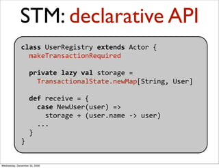 STM: declarative API
              class UserRegistry extends Actor {
                makeTransactionRequired
            ...