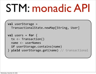STM: monadic API
           val userStorage = 
             TransactionalState.newMap[String, User]

           val users ...
