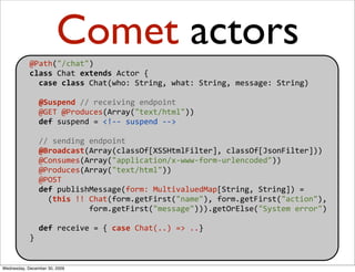 Comet actors
            @Path("/chat")
            class Chat extends Actor {
              case class Chat(who: String, ...