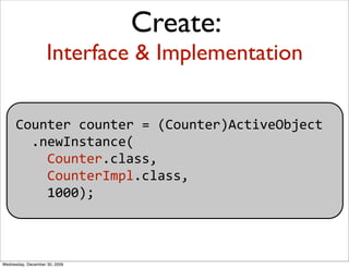 Create:
                    Interface & Implementation

      Counter counter = (Counter)ActiveObject
        .newInstance...