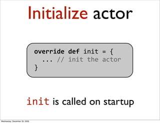 Initialize actor
                               override def init = {
                                 ... // init the act...
