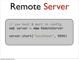 Remote Server
                 // use host & port in config
                 val server = new RemoteServer

              ...