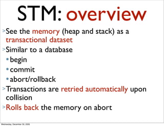 STM: overview
 > See  the memory (heap and stack) as a
   transactional dataset
 > Similar to a database
    begin

    ...