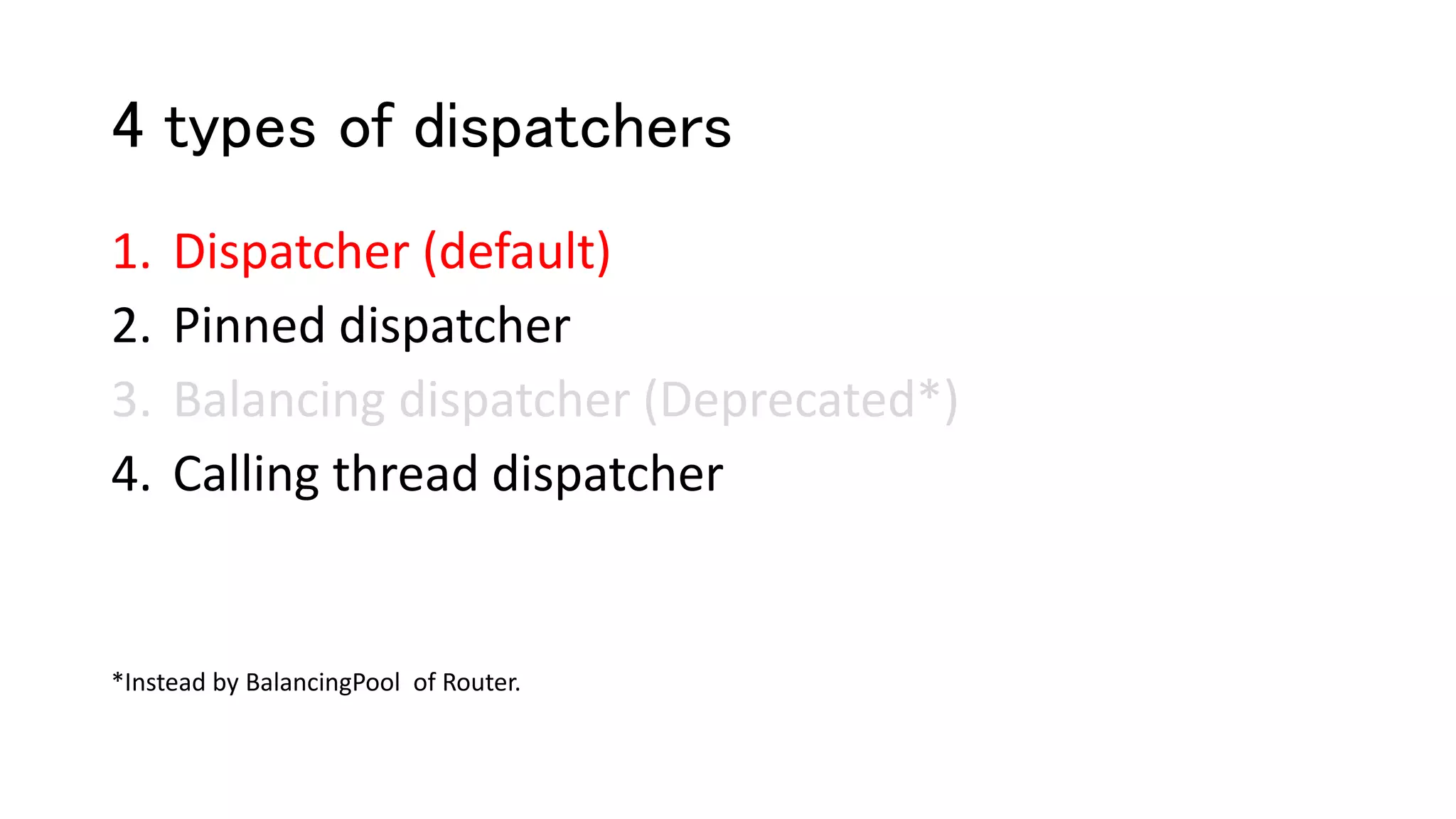 4 types of dispatchers
1. Dispatcher (default)
2. Pinned dispatcher
3. Balancing dispatcher (Deprecated*)
4. Calling thread dispatcher
*Instead by BalancingPool of Router.
 