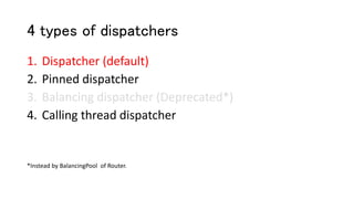 4 types of dispatchers
1. Dispatcher (default)
2. Pinned dispatcher
3. Balancing dispatcher (Deprecated*)
4. Calling thread dispatcher
*Instead by BalancingPool of Router.
 