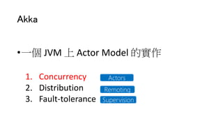 Akka
•一個 JVM 上 Actor Model 的實作
1. Concurrency
2. Distribution
3. Fault-tolerance
Actors
Remoting
Supervision
 