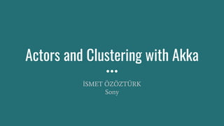 Actors and Clustering with Akka
İSMET ÖZÖZTÜRK
Sony
 
