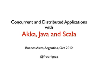 Concurrent and Distributed Applications 
with 
Akka, Java and Scala 
! 
Buenos Aires, Argentina, Oct 2012 
! 
@frodriguez 
 