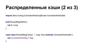 Распределенные кэши (2 из 3)
import akka.routing.ConsistentHashingRouter.ConsistentHashable
trait RoutedMsgWithId {
val id: Long
}
case class RoutedMsg[T](key: T, msg: Any) extends ConsistentHashable {
val consistentHashKey = key
}
 