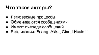 Что такое акторы?
● Легковесные процессы
● Обмениваются сообщениями
● Имеют очереди сообщений
● Реализации: Erlang, Akka, Cloud Haskell
 