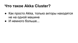 Что такое Akka Cluster?
● Как просто Akka, только акторы находятся
не на одной машине
● И немного больше...
 