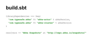 build.sbt
libraryDependencies ++= Seq(
"com.typesafe.akka" %% "akka-actor" % akkaVersion,
"com.typesafe.akka" %% "akka-cluster" % akkaVersion
)
resolvers += "Akka Snapshots" at "http://repo.akka.io/snapshots/"
 