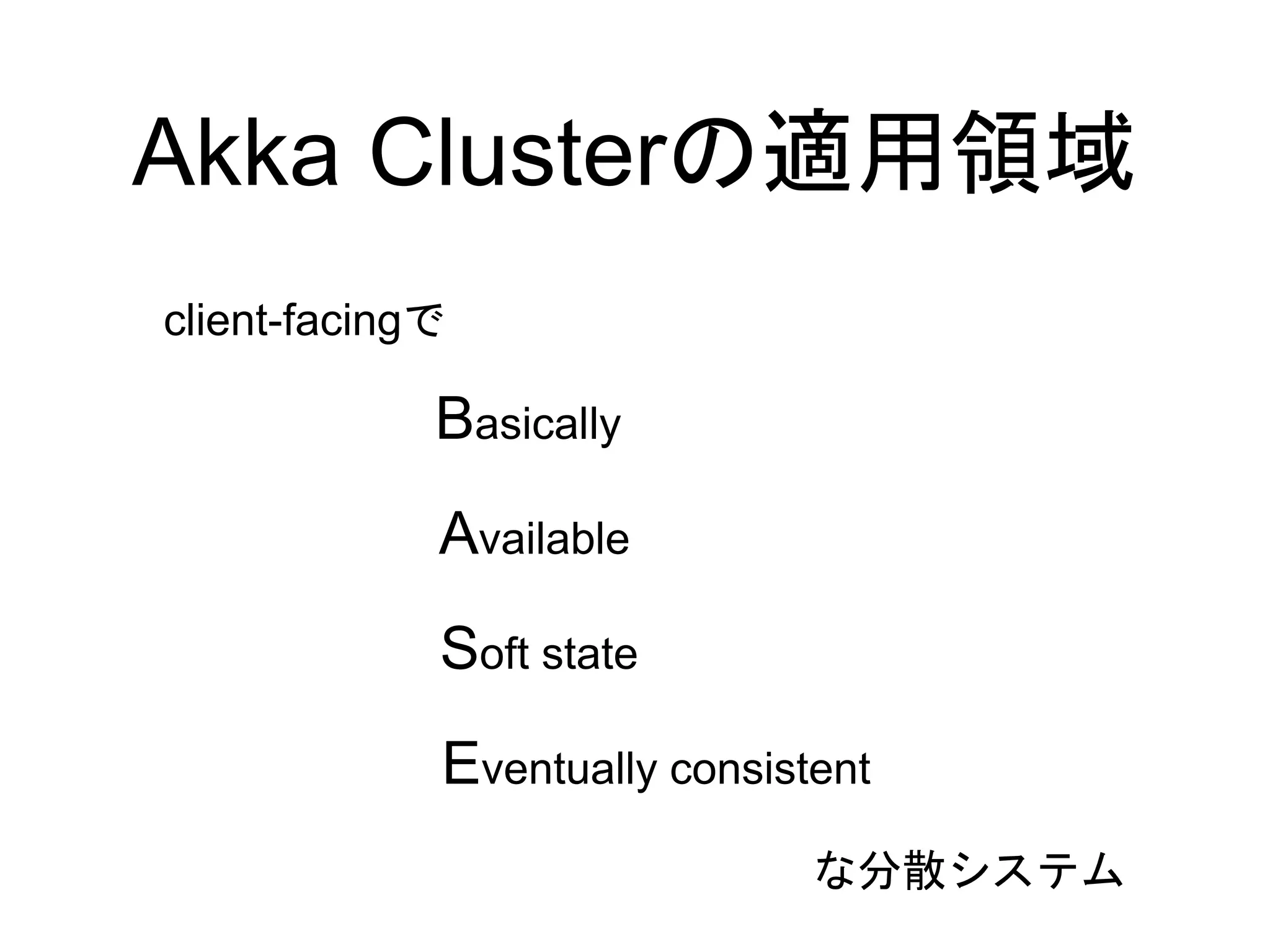 Akka Clusterの適用領域
Basically
Soft state
Eventually consistent
Available
client-facingで
な分散システム
 