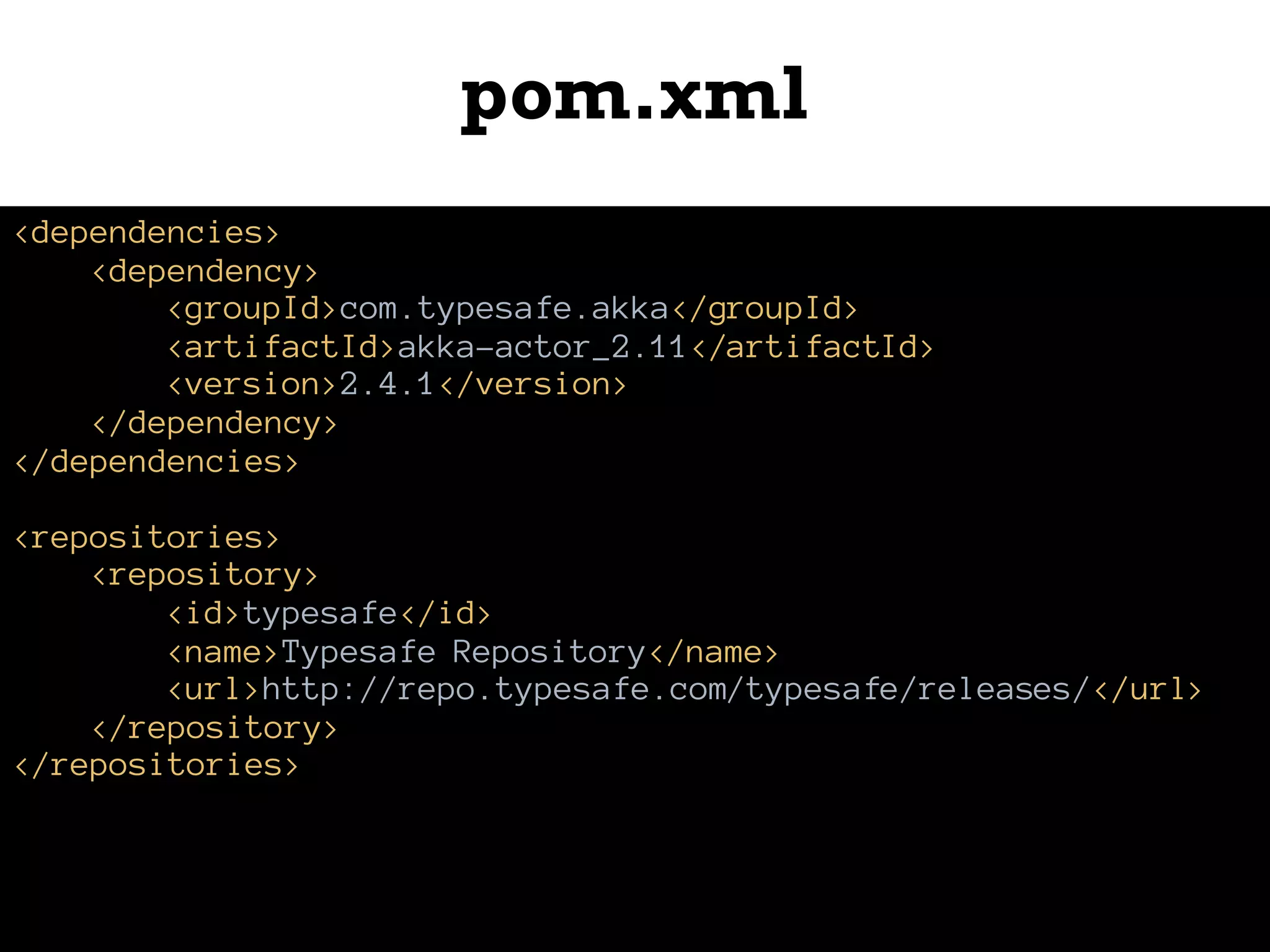 pom.xml
<dependencies>
<dependency>
<groupId>com.typesafe.akka</groupId>
<artifactId>akka-actor_2.11</artifactId>
<version>2.4.1</version>
</dependency>
</dependencies>
<repositories>
<repository>
<id>typesafe</id>
<name>Typesafe Repository</name>
<url>http://repo.typesafe.com/typesafe/releases/</url>
</repository>
</repositories>
 