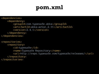 pom.xml
<dependencies>
<dependency>
<groupId>com.typesafe.akka</groupId>
<artifactId>akka-actor_2.11</artifactId>
<version>2.4.1</version>
</dependency>
</dependencies>
<repositories>
<repository>
<id>typesafe</id>
<name>Typesafe Repository</name>
<url>http://repo.typesafe.com/typesafe/releases/</url>
</repository>
</repositories>
 
