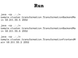 Run
java -cp .:./*
sample.cluster.transformation.TransformationBackendMa
in 10.211.55.5 2552
java -cp .:./*
sample.cluster.transformation.TransformationBackendMa
in 10.211.55.6 2552
java -cp .:./*
sample.cluster.transformation.TransformationFrontendM
ain 10.211.55.2 2552
 