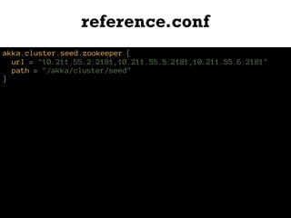 reference.conf
akka.cluster.seed.zookeeper {
url = "10.211.55.2:2181,10.211.55.5:2181,10.211.55.6:2181"
path = "/akka/cluster/seed"
}
 