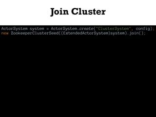 Join Cluster
ActorSystem system = ActorSystem.create("ClusterSystem", config);
new ZookeeperClusterSeed((ExtendedActorSystem)system).join();
 