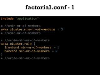 factorial.conf - 1
include "application"
# //#min-nr-of-members
akka.cluster.min-nr-of-members = 3
# //#min-nr-of-members
# //#role-min-nr-of-members
akka.cluster.role {
frontend.min-nr-of-members = 1
backend.min-nr-of-members = 2
}
# //#role-min-nr-of-members
 