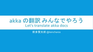 akka の翻訳 みんなでやろう
Let’s translate akka docs
前多賢太郎 @kencharos
 