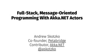 Full-Stack, Message-Oriented
Programming With Akka.NET Actors
Andrew Skotzko
Co-founder, Petabridge
Contributor, Akka.NET
@askotzko
 