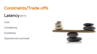 Constraints/Trade-offs
Latency (RTT)
Cost
Complexity
Scalability
Operational overhead
 
