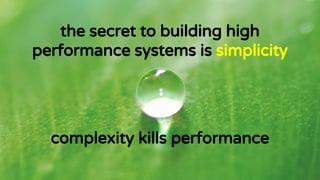 the secret to building high
performance systems is simplicity
complexity kills performance
 