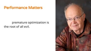 We should forget about small
efficiencies, say about 97% of the
time: premature optimization is
the root of all evil. Yet we should
not pass up our opportunities in
that critical 3%.
Performance Matters
 