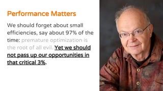 We should forget about small
efficiencies, say about 97% of the
time: premature optimization is
the root of all evil. Yet we should
not pass up our opportunities in
that critical 3%.
Performance Matters
 