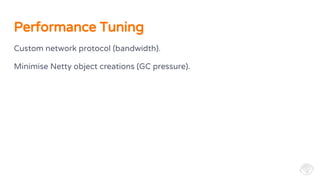 Custom network protocol (bandwidth).
Minimise Netty object creations (GC pressure).
Performance Tuning
 