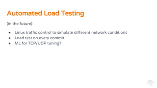 (in the future)
● Linux traffic control to simulate different network conditions
● Load test on every commit
● ML for TCP/UDP tuning?
Automated Load Testing
 