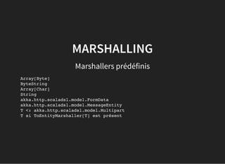 MARSHALLING
Marshallers prédéfinis
Array[Byte]
ByteString
Array[Char]
String
akka.http.scaladsl.model.FormData
akka.http.scaladsl.model.MessageEntity
T <: akka.http.scaladsl.model.Multipart
T si ToEntityMarshaller[T] est présent
 