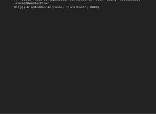 // `route` will be implicitly converted to `Flow` using `RouteResult
.route2HandlerFlow`
Http().bindAndHandle(route, "localhost", 8080)
 