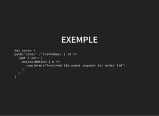 EXEMPLE
val route =
path("order" / IntNumber) { id =>
(get | put) {
extractMethod { m =>
complete(s"Received ${m.name} request for order $id")
}
}
}
 