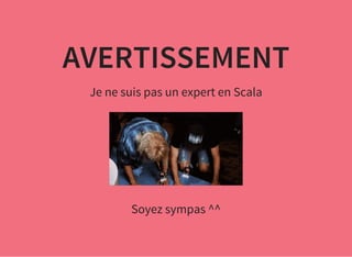 AVERTISSEMENT
Je ne suis pas un expert en Scala
Soyez sympas ^^
 