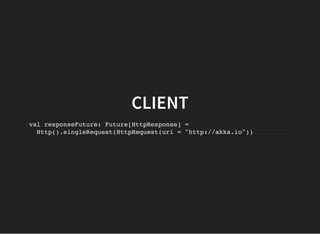 CLIENT
val responseFuture: Future[HttpResponse] =
Http().singleRequest(HttpRequest(uri = "http://akka.io"))
 