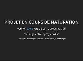 PROJET EN COURS DE MATURATION
version lors de cette présentation2.0.1
mélange entre Spray et Akka
J'ai eu l'idée de cette présentation à la version 1.0, il était temps !
 