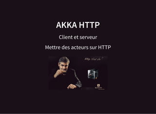 AKKA HTTP
Client et serveur
Mettre des acteurs sur HTTP
 