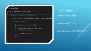 기본 액터구현
메시지 패턴매칭 처리
basicActor.tell(“안녕”);
await basicActor.ask(“여보세요?”);
 