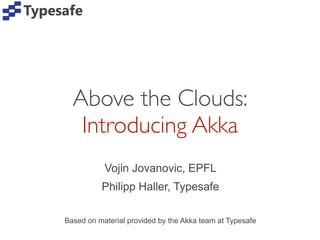 Above the Clouds:
   Introducing Akka
           Vojin Jovanovic, EPFL
          Philipp Haller, Typesafe

Based on material provided by the Akka team at Typesafe
 