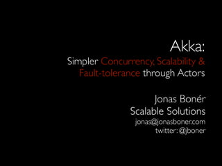 Akka:
Simpler Concurrency, Scalability &
   Fault-tolerance through Actors

                     Jonas Bonér
               Scalable Solutions
                jonas@jonasboner.com
                      twitter: @jboner
 