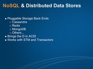 NoSQL & Distributed Data Stores

 Pluggable Storage Back Ends
     Cassandra
     Redis
     MongoDB
     Others...
 Brings the D in ACID
 Works with STM and Transactors
 