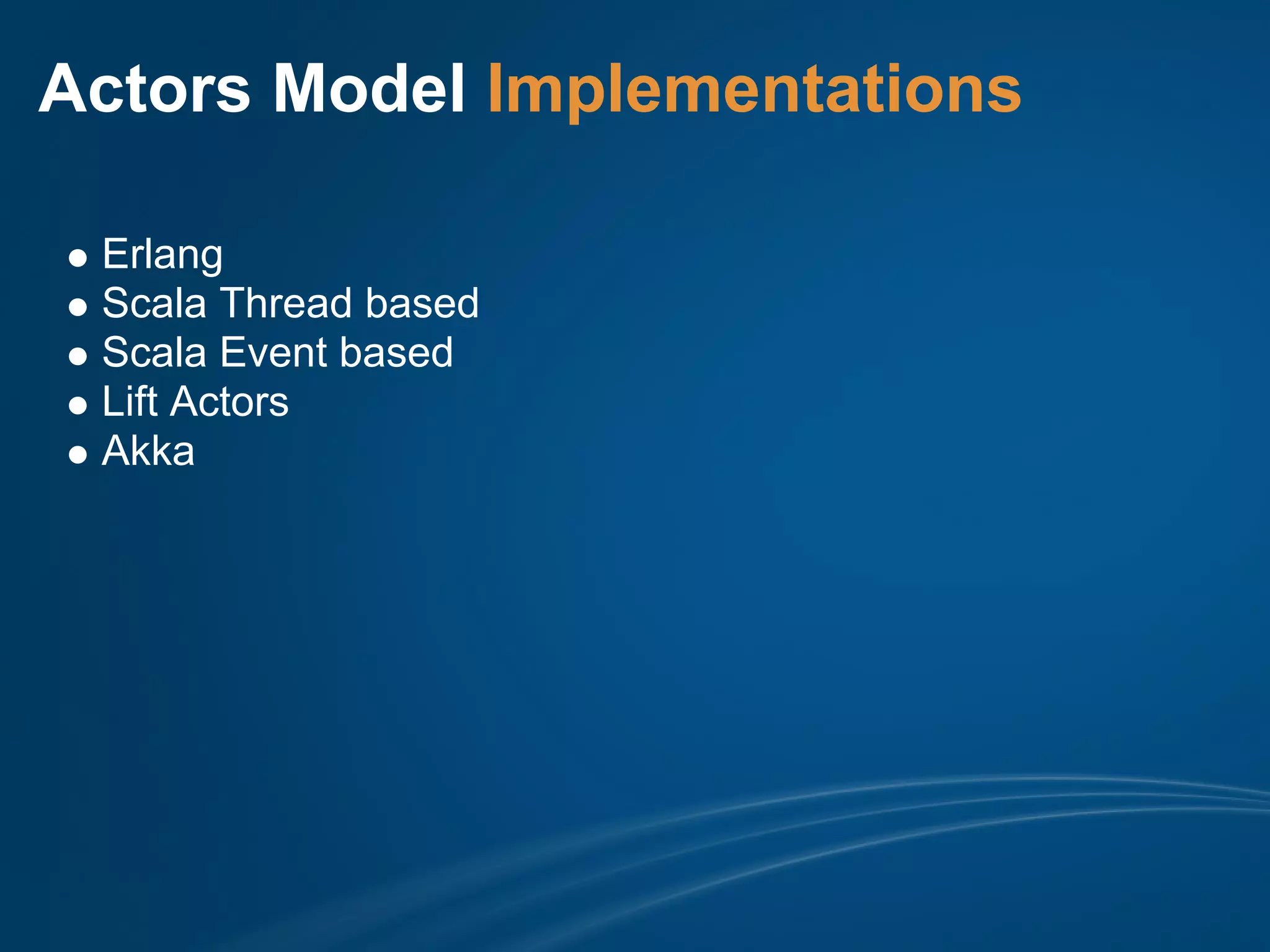 Actors Model Implementations

 Erlang
 Scala Thread based
 Scala Event based
 Lift Actors
 Akka
 