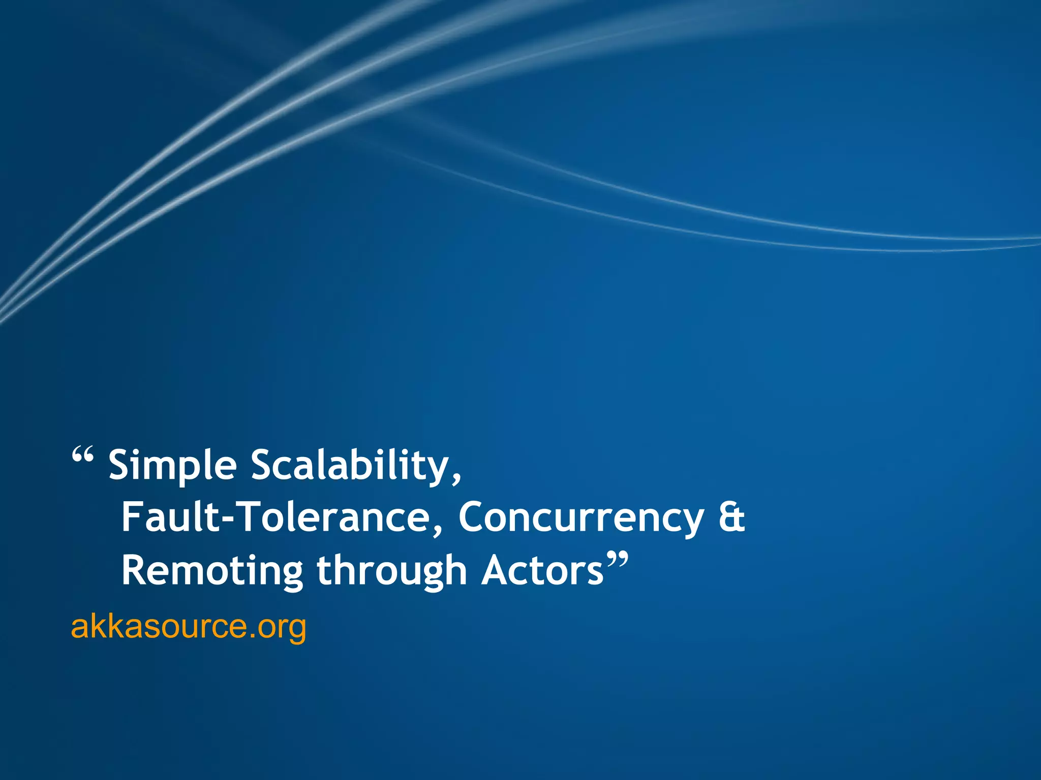 “ Simple Scalability, 
    Fault-Tolerance, Concurrency & 
    Remoting through Actors”
akkasource.org
 