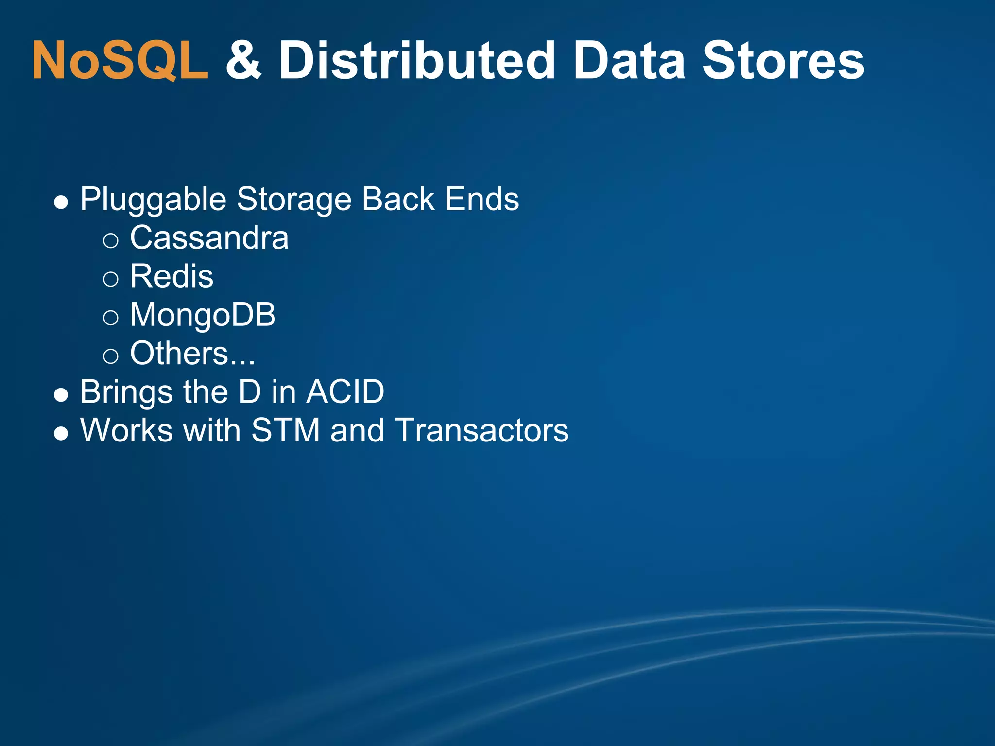 NoSQL & Distributed Data Stores

 Pluggable Storage Back Ends
     Cassandra
     Redis
     MongoDB
     Others...
 Brings the D in ACID
 Works with STM and Transactors
 